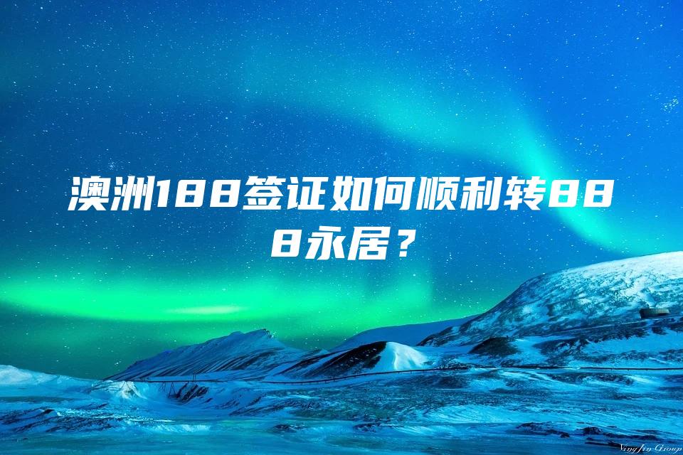 澳洲188签证如何顺利转888永居？