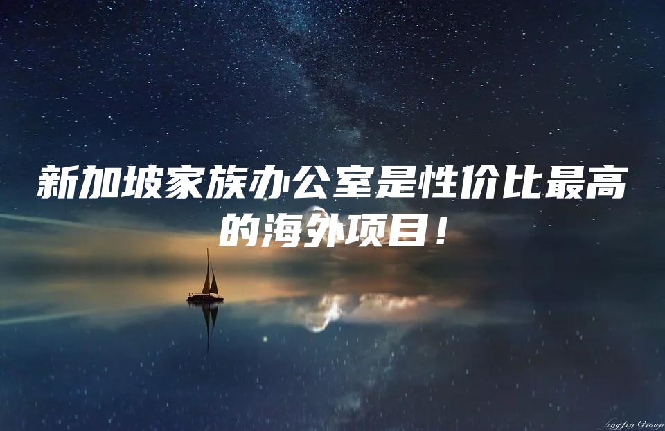 新加坡家族办公室是性价比最高的海外项目！