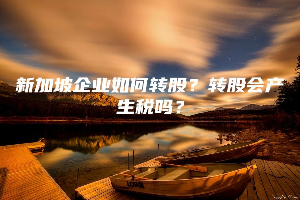 新加坡企业如何转股？转股会产生税吗？