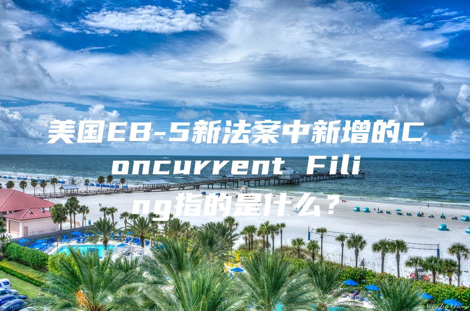 美国EB-5新法案中新增的Concurrent Filing指的是什么？