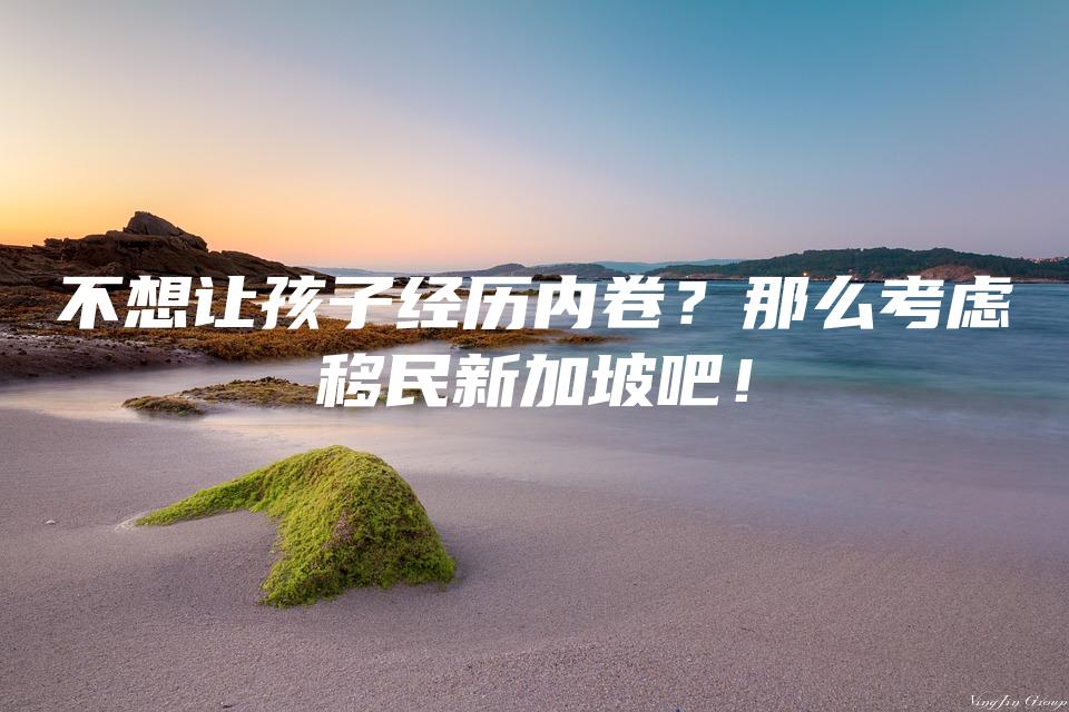 不想让孩子经历内卷？那么考虑移民新加坡吧！