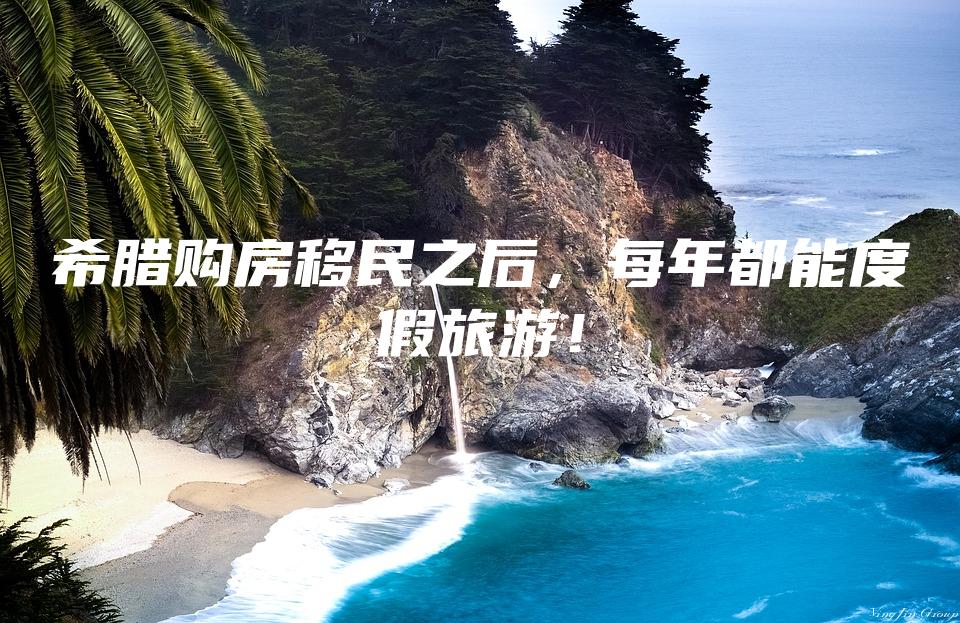 希腊购房移民之后，每年都能度假旅游！