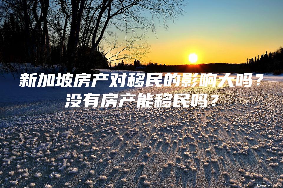 新加坡房产对移民的影响大吗？没有房产能移民吗？