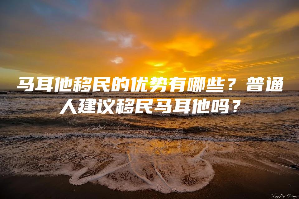 马耳他移民的优势有哪些？普通人建议移民马耳他吗？