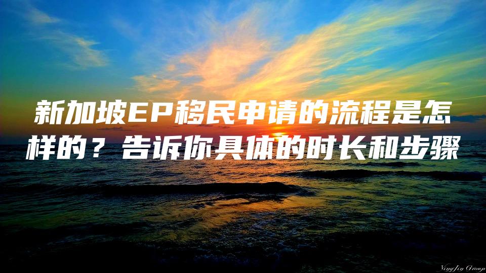 新加坡EP移民申请的流程是怎样的？告诉你具体的时长和步骤