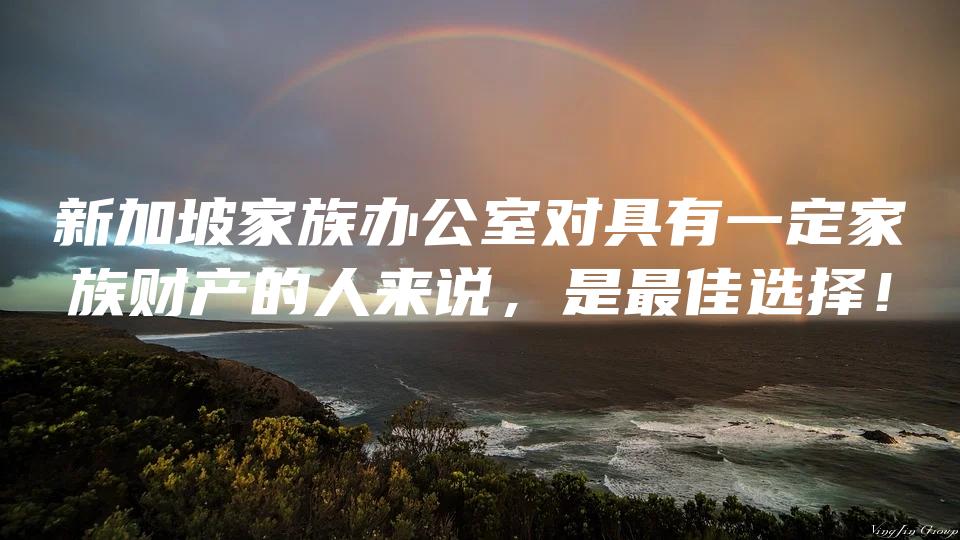 新加坡家族办公室对具有一定家族财产的人来说，是最佳选择！