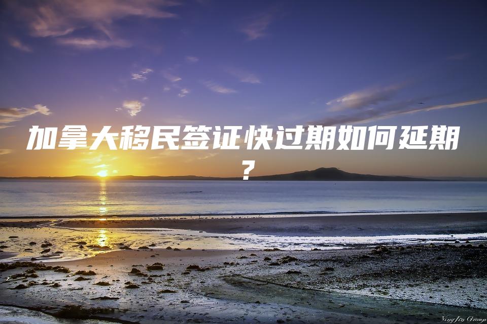 加拿大移民签证快过期如何延期？