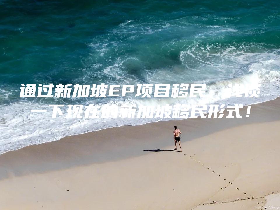 通过新加坡EP项目移民，浅谈一下现在的新加坡移民形式！