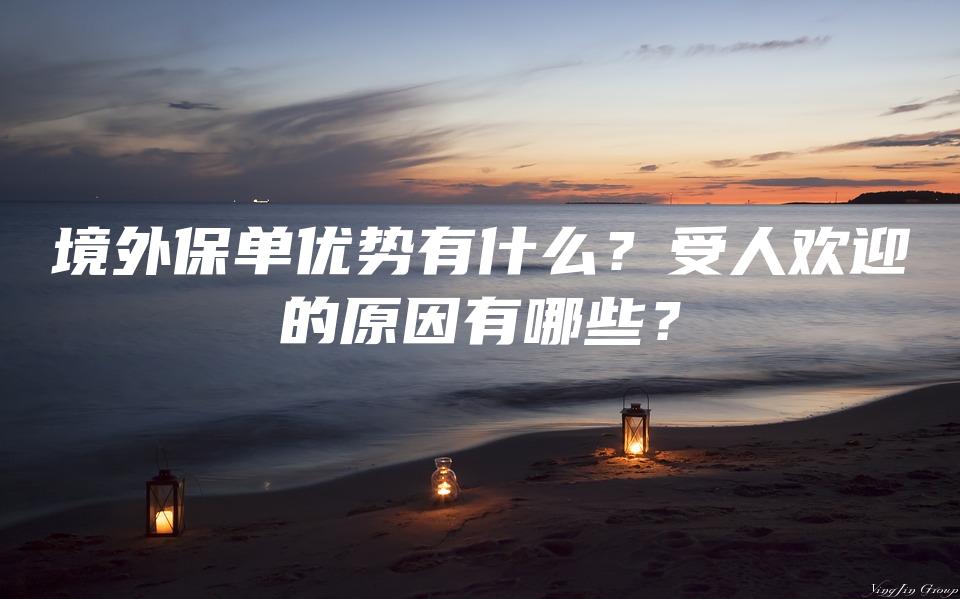 境外保单优势有什么？受人欢迎的原因有哪些？