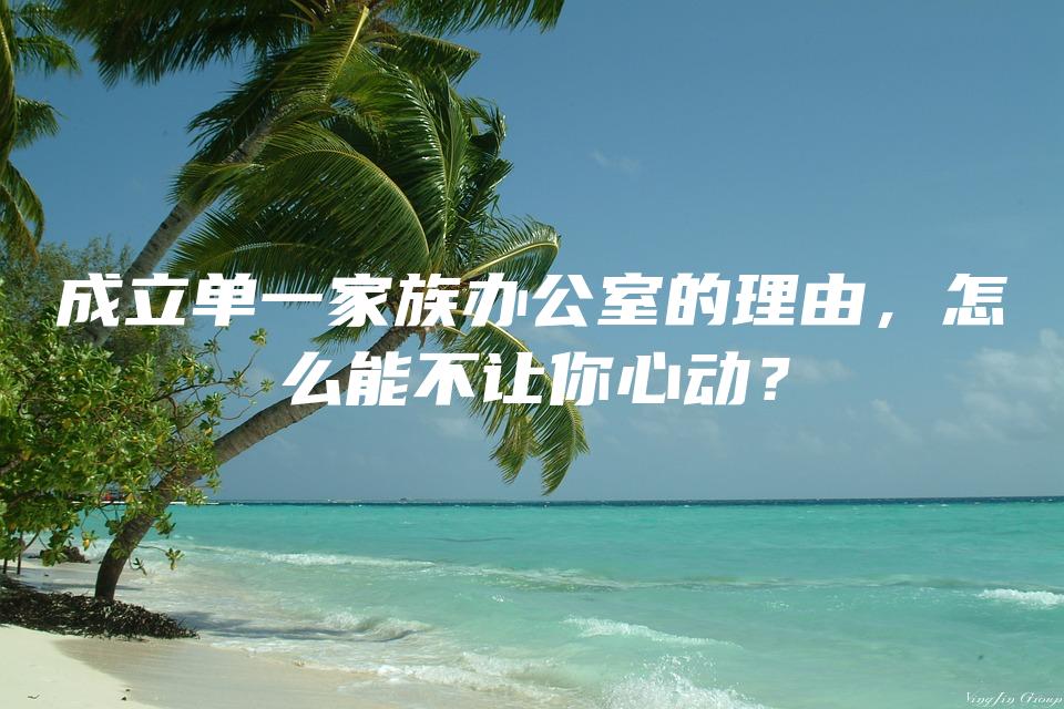 成立单一家族办公室的理由，怎么能不让你心动？