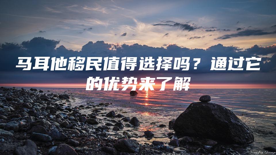 马耳他移民值得选择吗？通过它的优势来了解