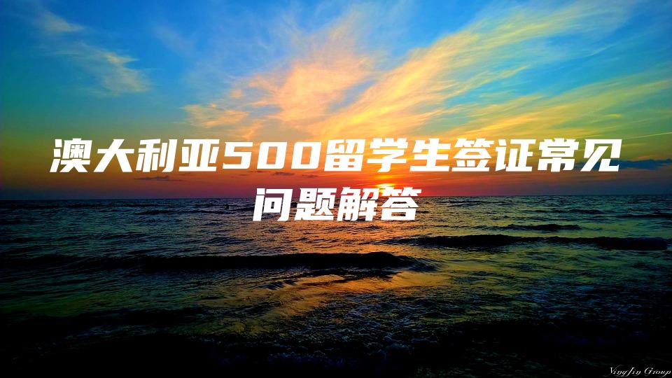 澳大利亚500留学生签证常见问题解答