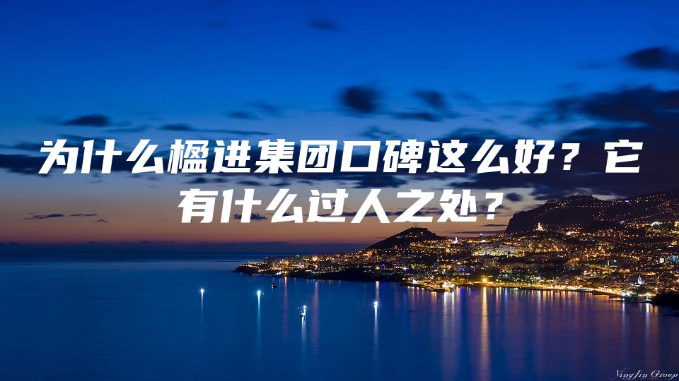 为什么楹进集团口碑这么好？它有什么过人之处？