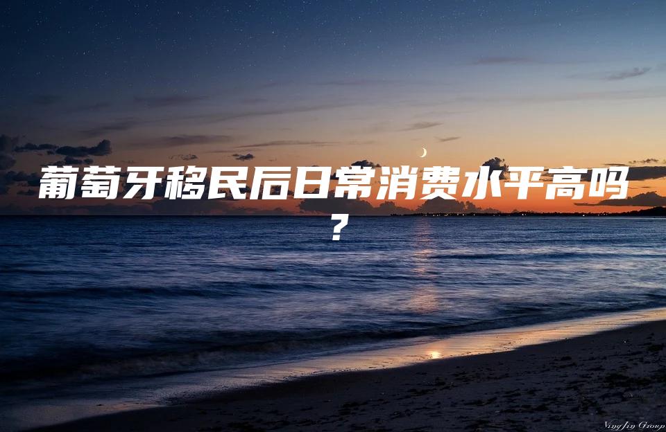 葡萄牙移民后日常消费水平高吗？