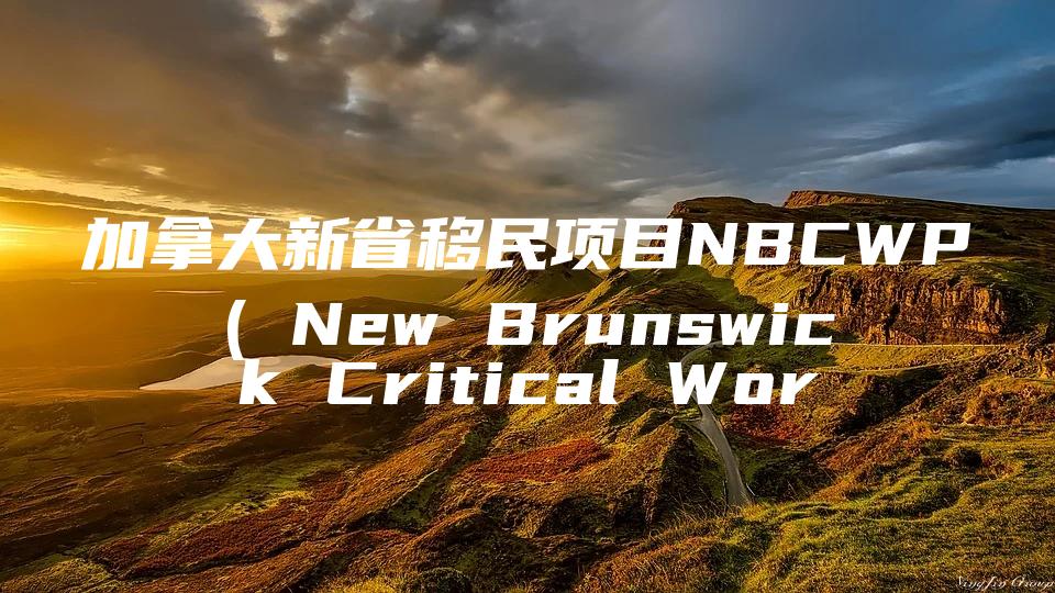 加拿大新省移民项目NBCWP( New Brunswick Critical Worker Pilot)