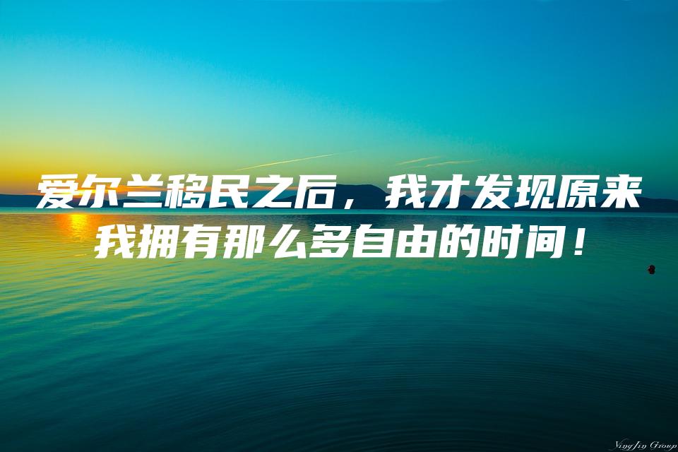 爱尔兰移民之后，我才发现原来我拥有那么多自由的时间！