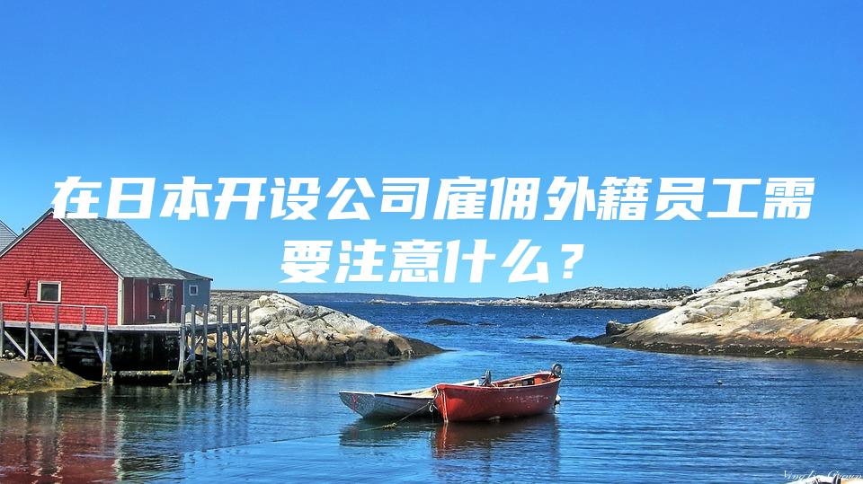 在日本开设公司雇佣外籍员工需要注意什么？