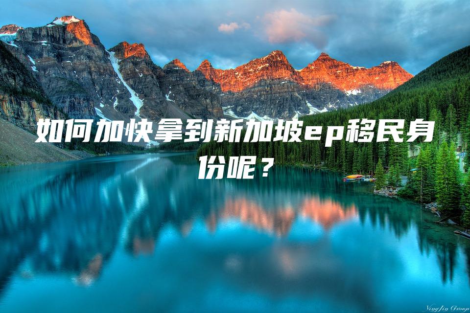 如何加快拿到新加坡ep移民身份呢？