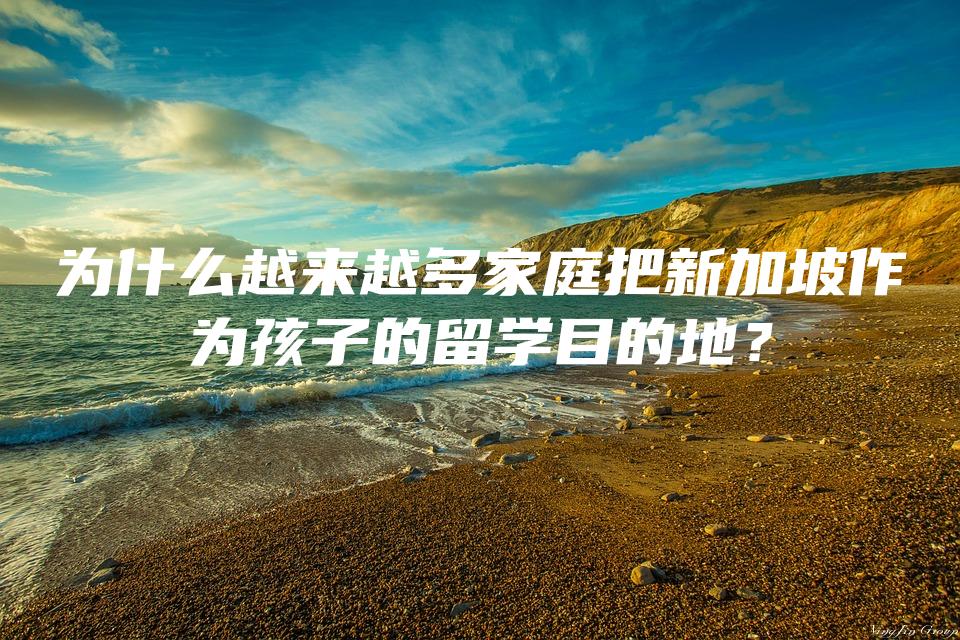 为什么越来越多家庭把新加坡作为孩子的留学目的地？