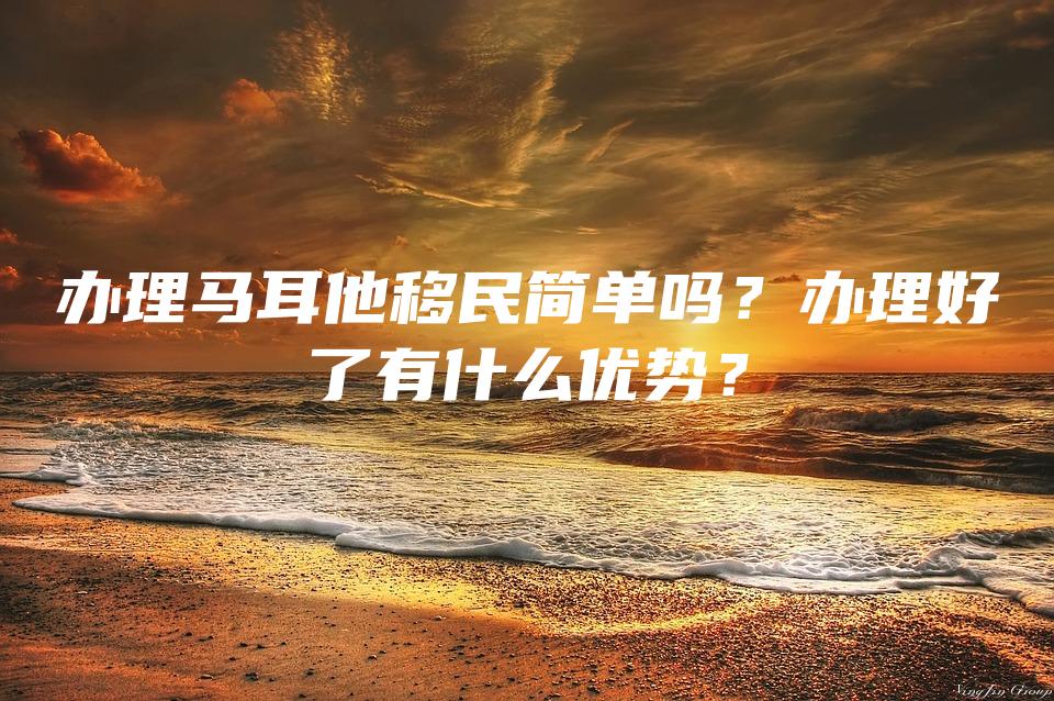 办理马耳他移民简单吗？办理好了有什么优势？