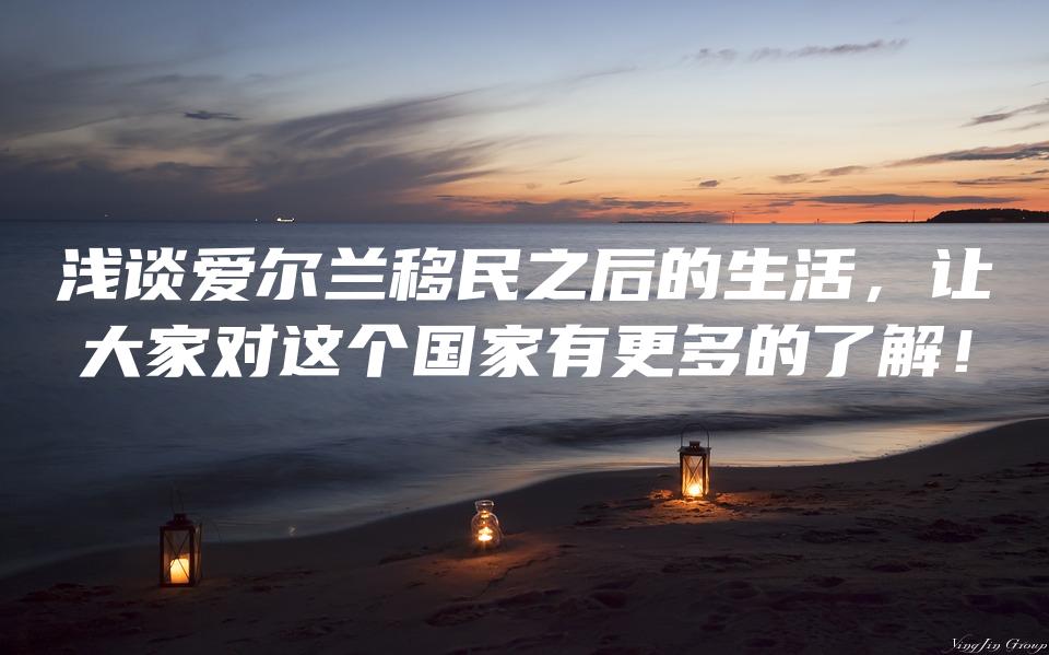 浅谈爱尔兰移民之后的生活，让大家对这个国家有更多的了解！