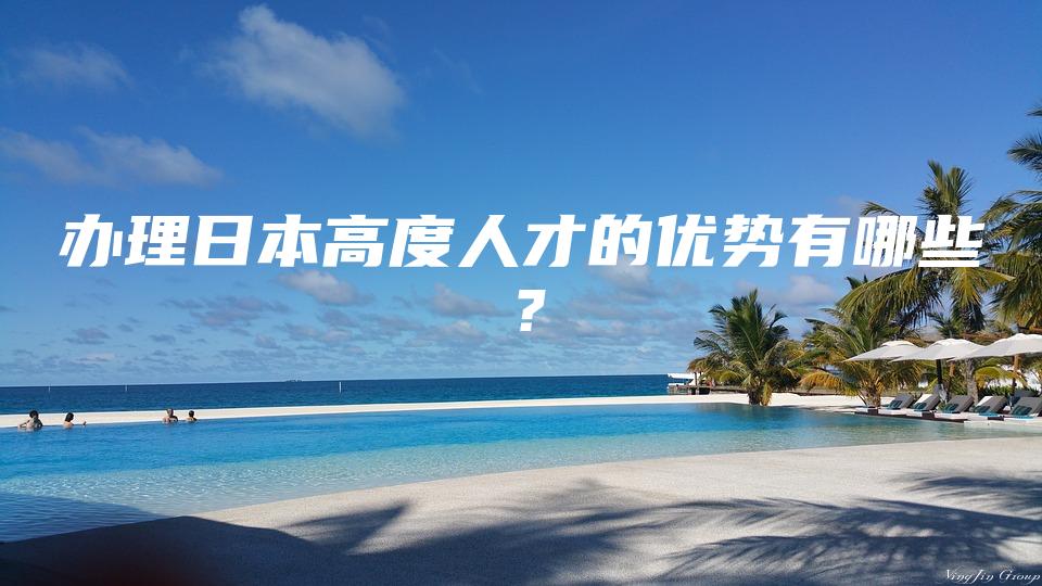 办理日本高度人才的优势有哪些？