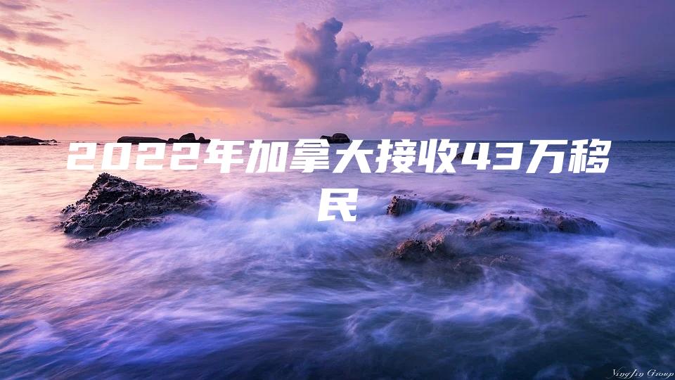 2022年加拿大接收43万移民