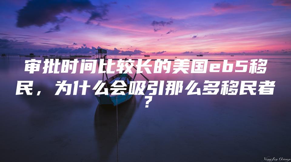 审批时间比较长的美国eb5移民，为什么会吸引那么多移民者？