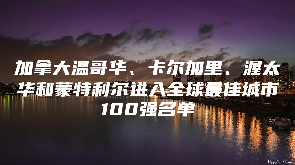 加拿大温哥华、卡尔加里、渥太华和蒙特利尔进入全球最佳城市100强名单