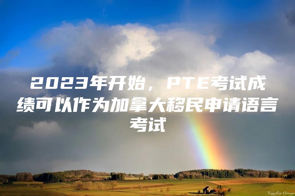 2023年开始，PTE考试成绩可以作为加拿大移民申请语言考试