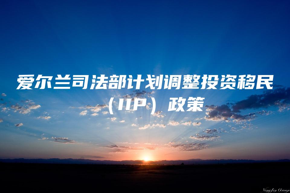 爱尔兰司法部计划调整投资移民（IIP）政策