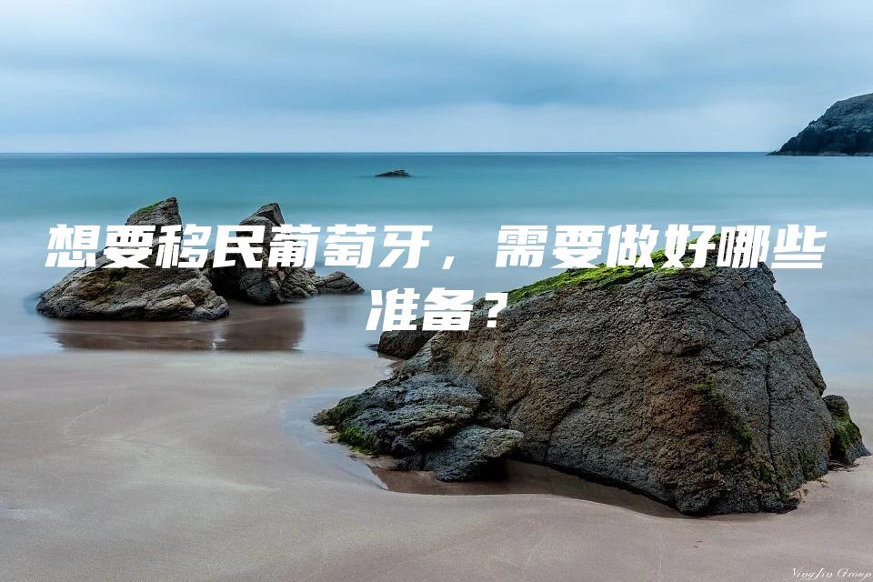 想要移民葡萄牙，需要做好哪些准备？