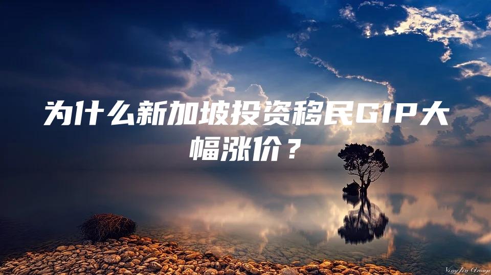 为什么新加坡投资移民GIP大幅涨价？