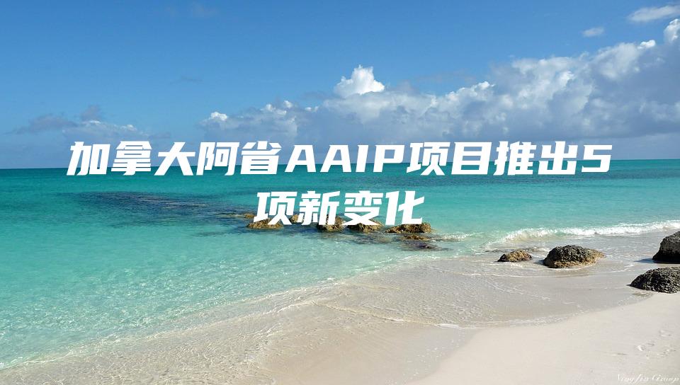 加拿大阿省AAIP项目推出5项新变化