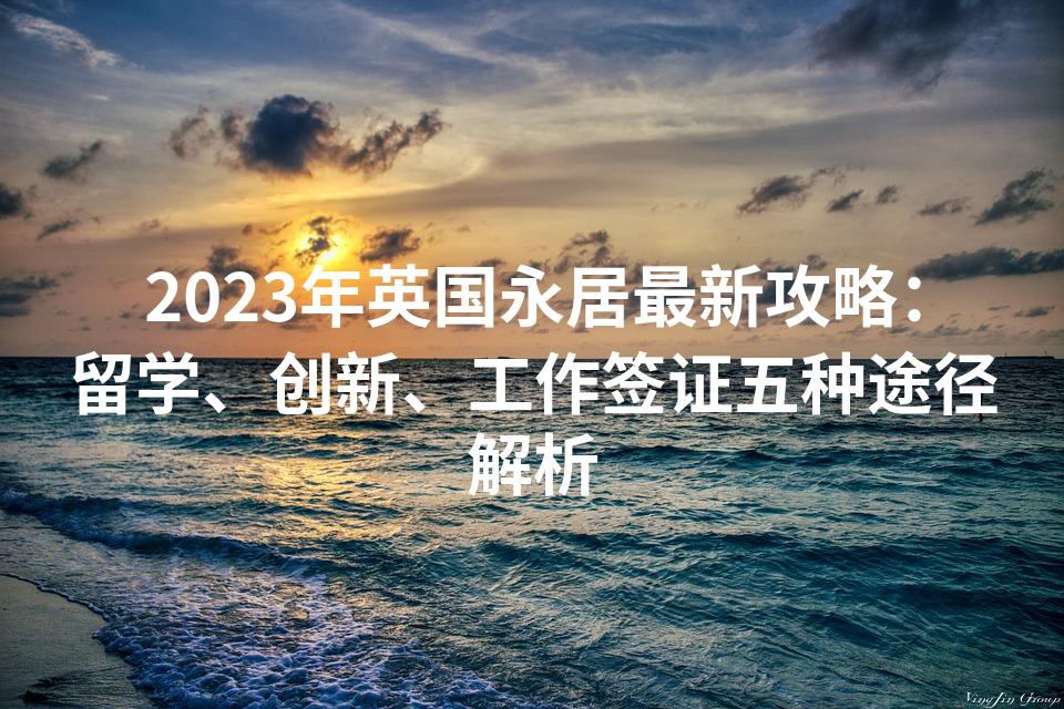 2023年英国永居最新攻略：留学、创新、工作签证五种途径解析