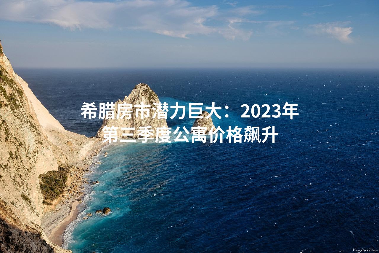 希腊房市潜力巨大：2023年第三季度公寓价格飙升