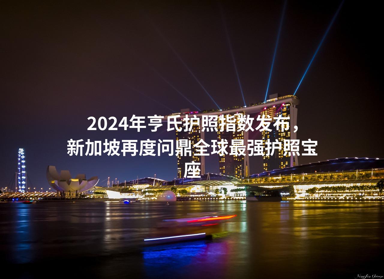 2024年亨氏护照指数发布，新加坡再度问鼎全球最强护照宝座