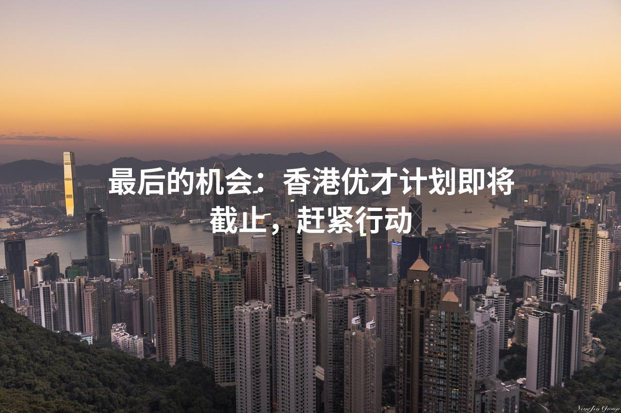 最后的机会：香港优才计划即将截止，赶紧行动