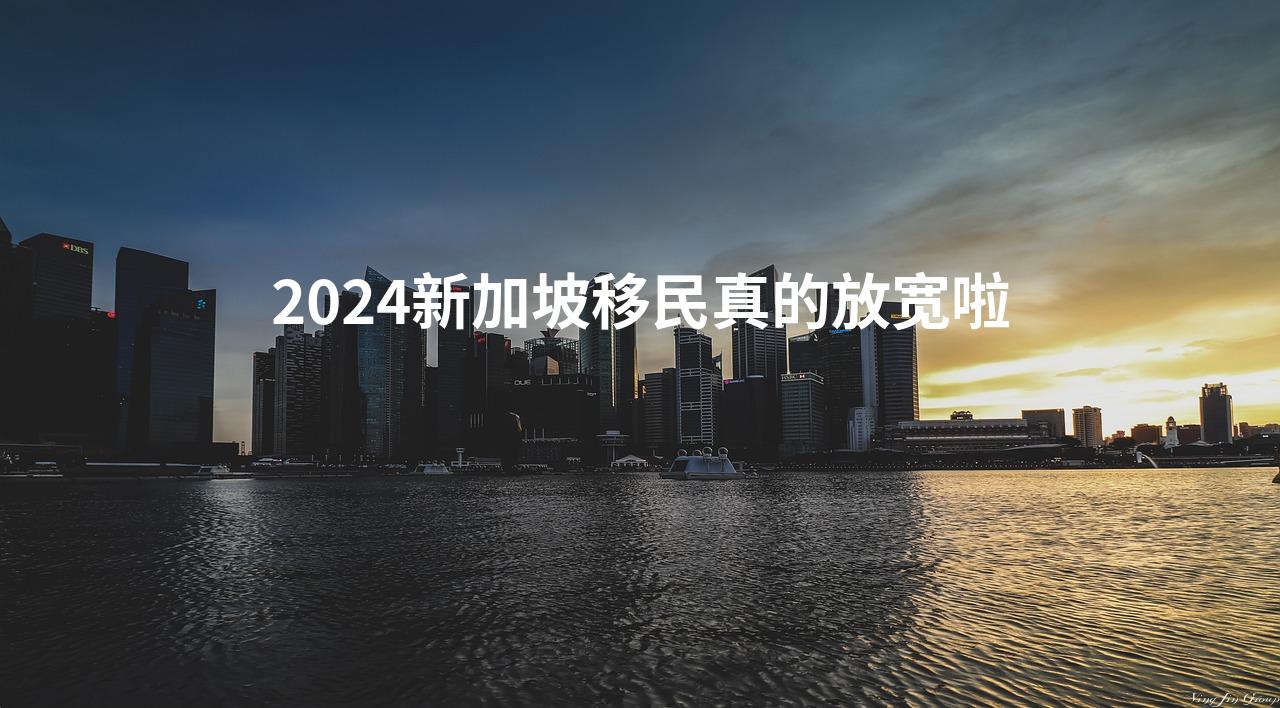 2024新加坡移民真的放宽啦