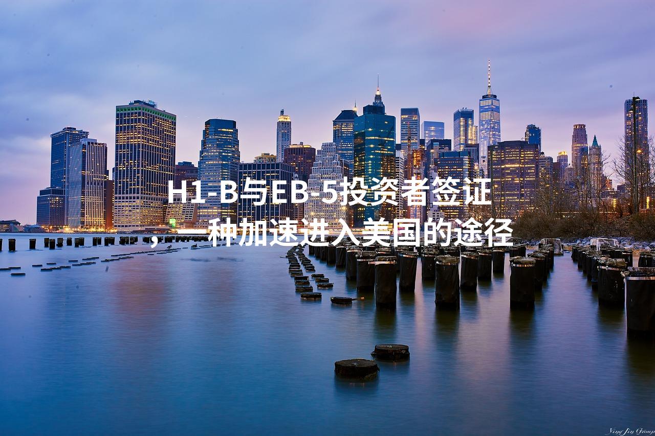 H1-B与EB-5投资者签证，一种加速进入美国的途径