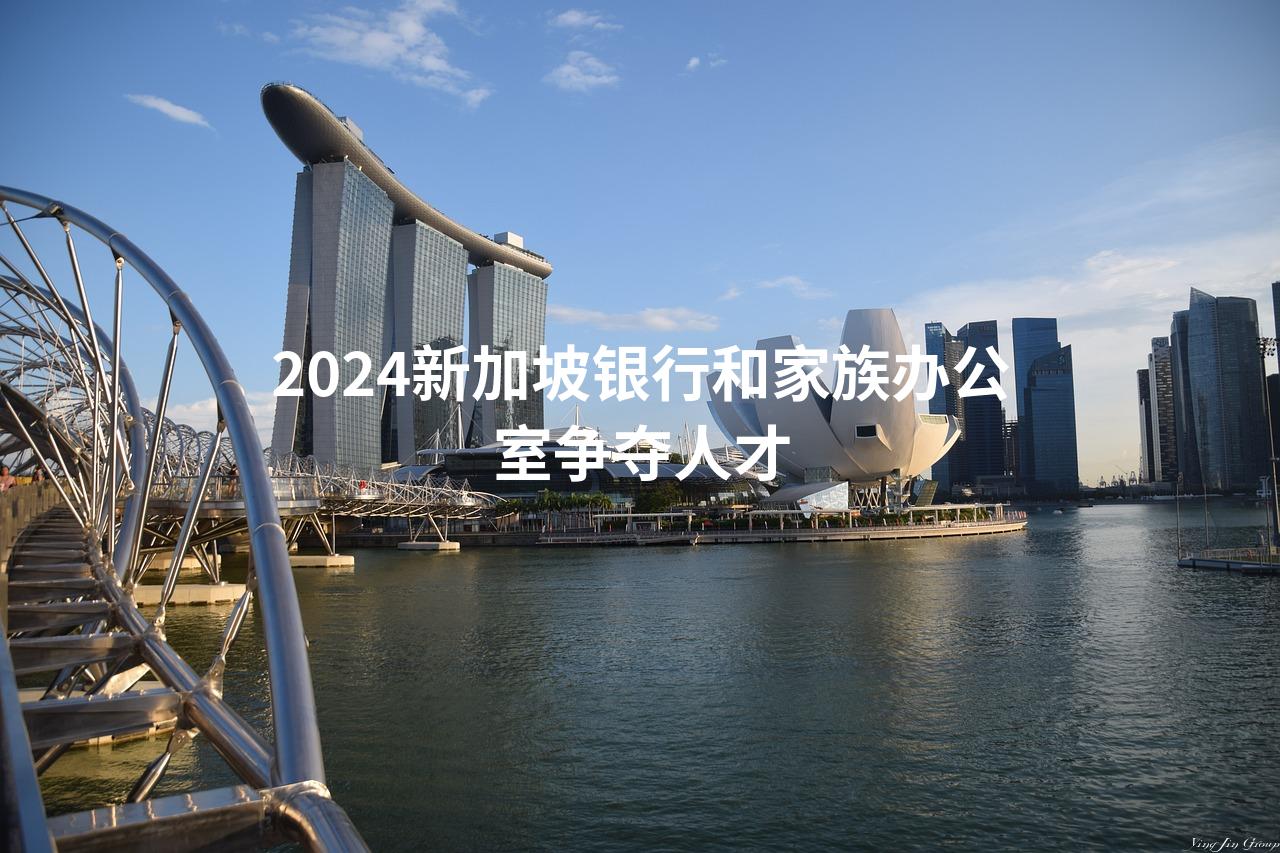 2024新加坡银行和家族办公室争夺人才