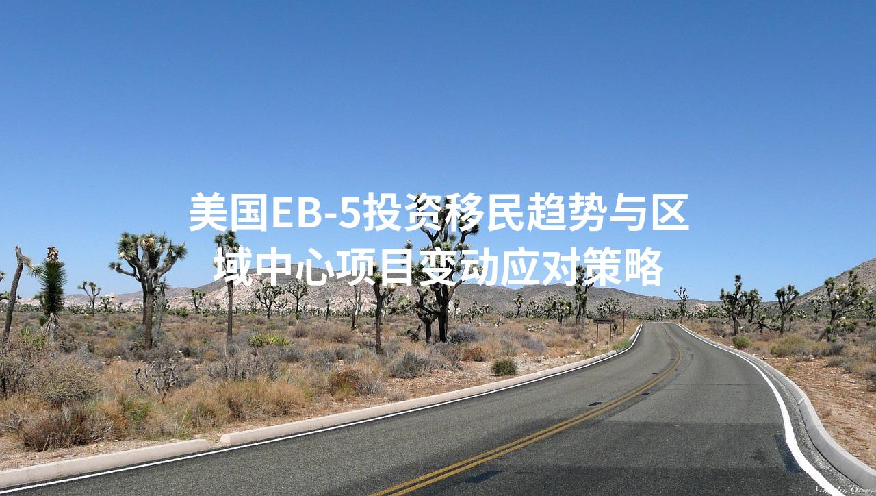 美国EB-5投资移民趋势与区域中心项目变动应对策略