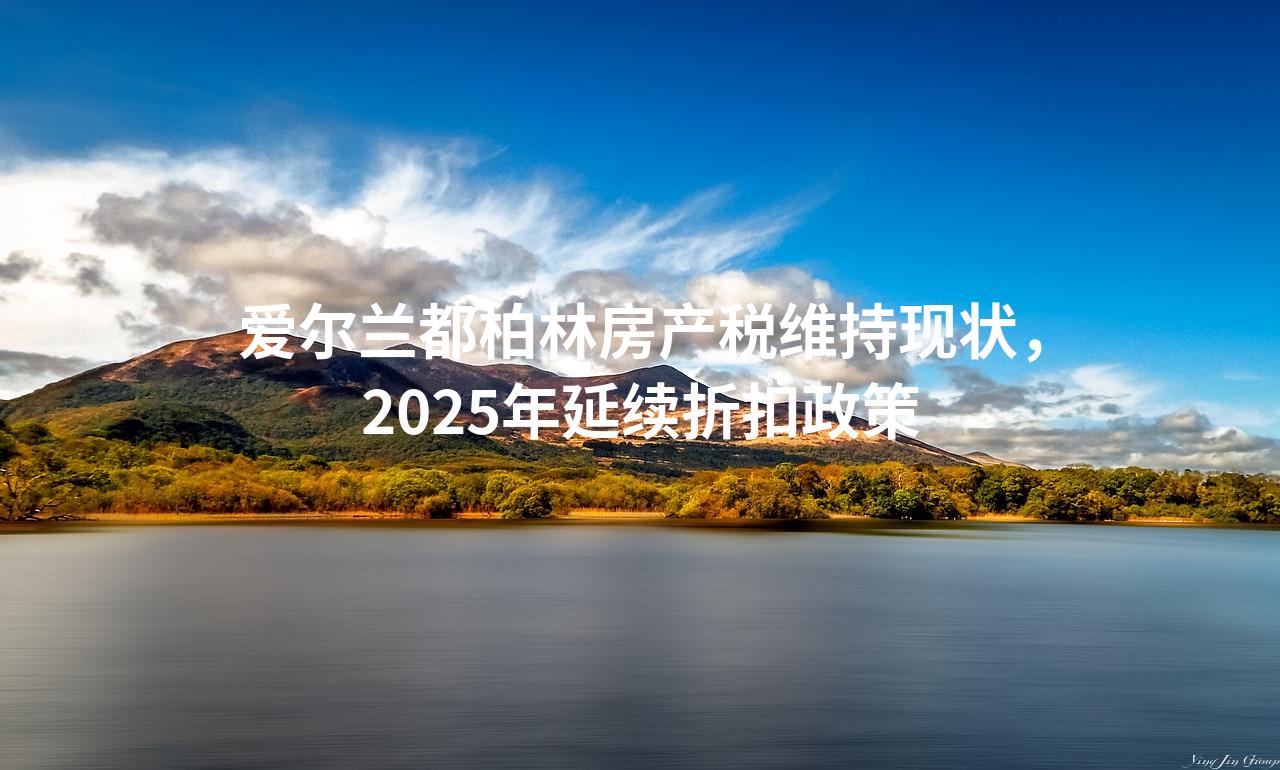 爱尔兰都柏林房产税维持现状，2025年延续折扣政策