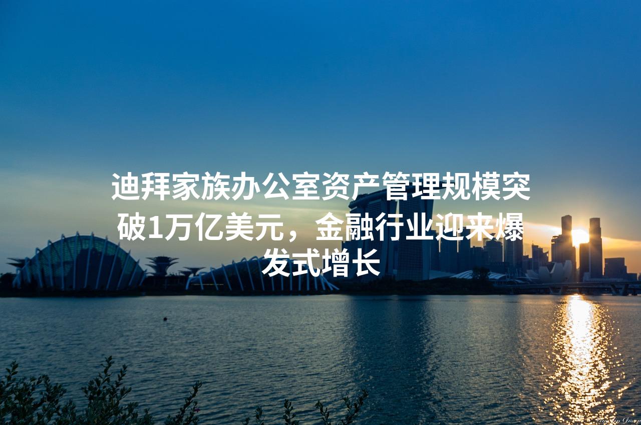 迪拜家族办公室资产管理规模突破1万亿美元，金融行业迎来爆发式增长