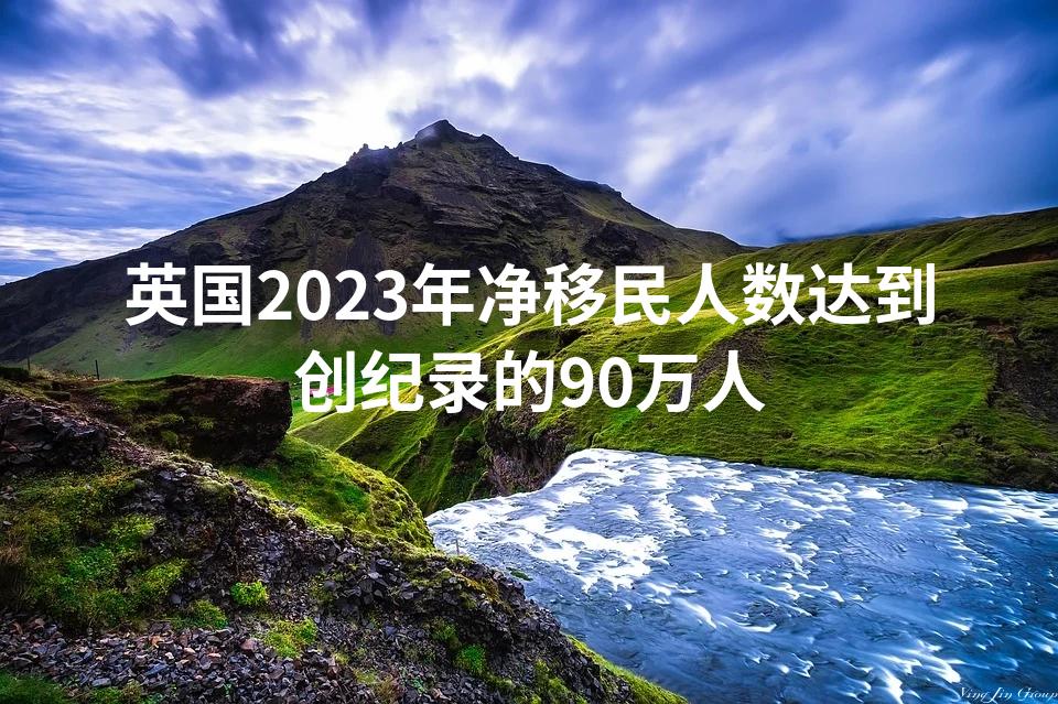 英国2023年净移民人数达到创纪录的90万人