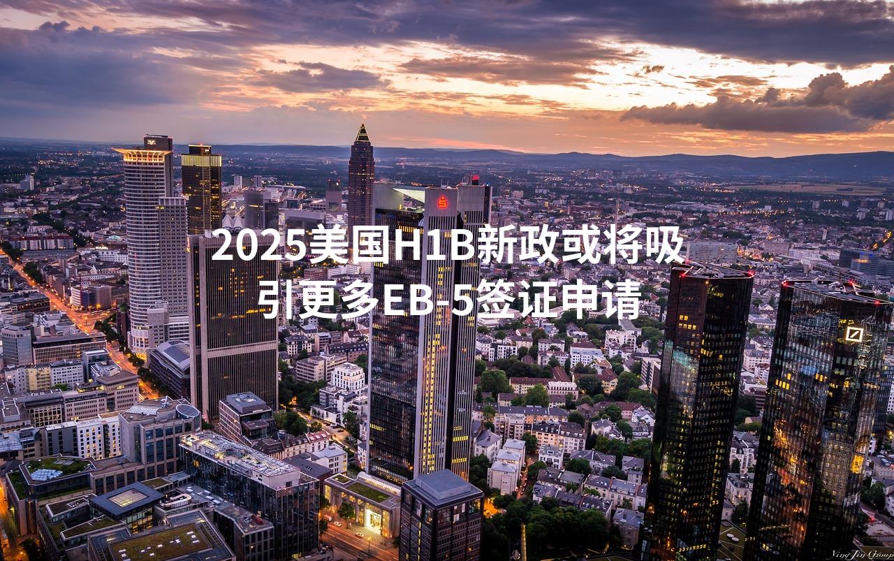 2025美国H1B新政或将吸引更多EB-5签证申请