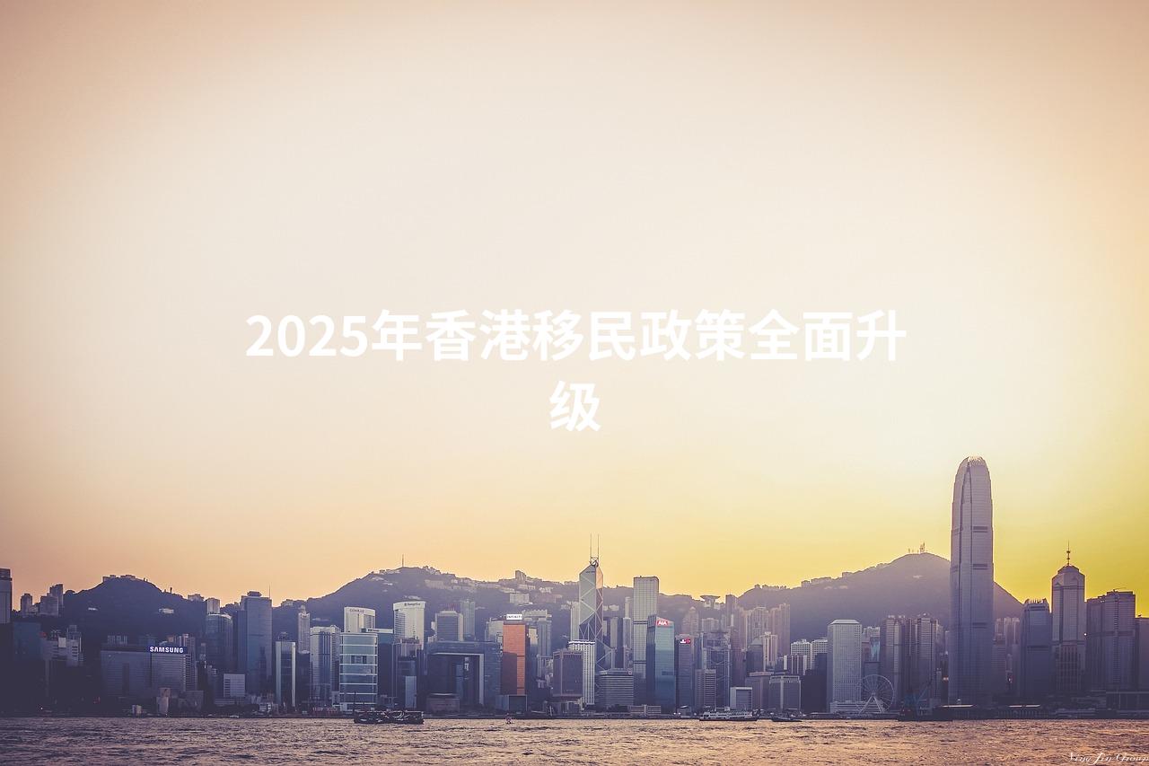 2025年香港移民政策全面升级